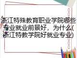 浙江特殊教育职业学院哪些专业就业前景好，为什么(浙江特教学院好就业专业)