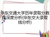 华东交通大学历年录取分数线深度分析(华东交大录取线分析)