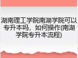 湖南理工学院南湖学院可以专升本吗，如何操作(南湖学院专升本流程)