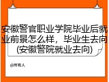 安徽警官职业学院毕业后就业前景怎么样，毕业生去向(安徽警院就业去向)