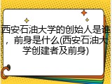 西安石油大学的创始人是谁，前身是什么(西安石油大学创建者及前身)