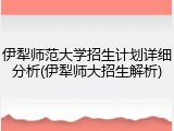 伊犁师范大学招生计划详细分析(伊犁师大招生解析)