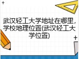 武汉轻工大学地址在哪里，学校地理位置(武汉轻工大学位置)