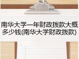 南华大学一年财政拨款大概多少钱(南华大学财政拨款)