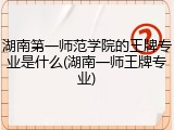 湖南第一师范学院的王牌专业是什么(湖南一师王牌专业)