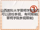山西医科大学晋祠学院是否可以进校参观，有何限制(晋祠学院参观限制)