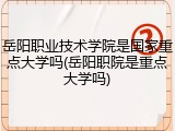 岳阳职业技术学院是国家重点大学吗(岳阳职院是重点大学吗)