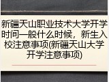 新疆天山职业技术大学开学时间一般什么时候，新生入校注意事项(新疆天山大学开学注意事项)