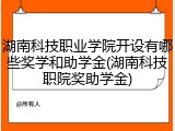 湖南科技职业学院开设有哪些奖学和助学金(湖南科技职院奖助学金)