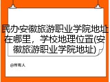 民办安徽旅游职业学院地址在哪里，学校地理位置(安徽旅游职业学院地址)