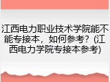 江西电力职业技术学院能不能专接本，如何参考？(江西电力学院专接本参考)