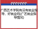 广西艺术学院有没有就业指导，好就业吗(广艺就业指导情况)