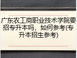 广东农工商职业技术学院要招专升本吗，如何参考(专升本招生参考)