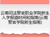 云南司法警官职业学院新生入学报道时间和指南(云南警官学院新生指南)