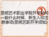 昆明艺术职业学院开学时间一般什么时候，新生入校注意事项(昆明艺职开学须知)