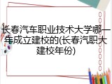 长春汽车职业技术大学哪一年成立建校的(长春汽职大建校年份)