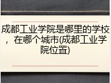 成都工业学院是哪里的学校，在哪个城市(成都工业学院位置)