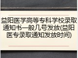 益阳医学高等专科学校录取通知书一般几号发放(益阳医专录取通知发放时间)