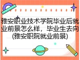 雅安职业技术学院毕业后就业前景怎么样，毕业生去向(雅安职院就业前景)