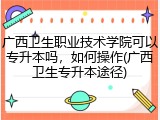 广西卫生职业技术学院可以专升本吗，如何操作(广西卫生专升本途径)