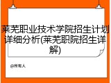 莱芜职业技术学院招生计划详细分析(莱芜职院招生详解)