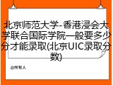 北京师范大学-香港浸会大学联合国际学院一般要多少分才能录取(北京UIC录取分数)