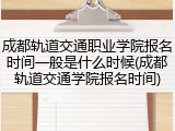 成都轨道交通职业学院报名时间一般是什么时候(成都轨道交通学院报名时间)