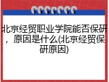 北京经贸职业学院能否保研，原因是什么(北京经贸保研原因)