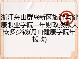 浙江舟山群岛新区旅游与健康职业学院一年财政拨款大概多少钱(舟山健康学院年拨款)