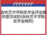 吉林艺术学院奖学金评定细则是怎样的(吉林艺术学院奖学金细则)