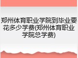 郑州体育职业学院到毕业要花多少学费(郑州体育职业学院总学费)