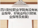 四川财经职业学院有没有就业指导，好就业吗(川财就业指导及前景)