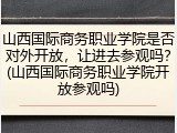 山西国际商务职业学院是否对外开放，让进去参观吗？(山西国际商务职业学院开放参观吗)