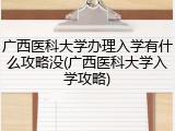 广西医科大学办理入学有什么攻略没(广西医科大学入学攻略)