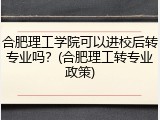 合肥理工学院可以进校后转专业吗？(合肥理工转专业政策)
