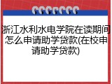 浙江水利水电学院在读期间怎么申请助学贷款(在校申请助学贷款)