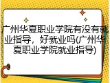 广州华夏职业学院有没有就业指导，好就业吗(广州华夏职业学院就业指导)