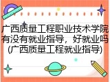 广西质量工程职业技术学院有没有就业指导，好就业吗(广西质量工程就业指导)