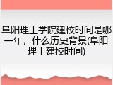 阜阳理工学院建校时间是哪一年，什么历史背景(阜阳理工建校时间)