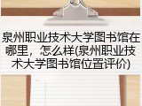 泉州职业技术大学图书馆在哪里，怎么样(泉州职业技术大学图书馆位置评价)