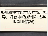郑州科技学院有没有就业指导，好就业吗(郑州科技学院就业情况)