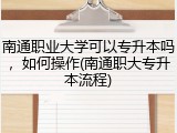 南通职业大学可以专升本吗，如何操作(南通职大专升本流程)