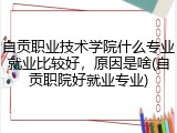 自贡职业技术学院什么专业就业比较好，原因是啥(自贡职院好就业专业)