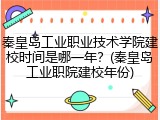 秦皇岛工业职业技术学院建校时间是哪一年？(秦皇岛工业职院建校年份)