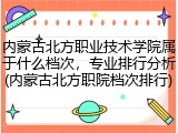 内蒙古北方职业技术学院属于什么档次，专业排行分析(内蒙古北方职院档次排行)