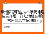 常州信息职业技术学院地理位置介绍，详细地址在哪(常州信息学院地址)