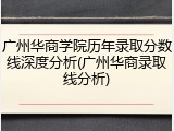 广州华商学院历年录取分数线深度分析(广州华商录取线分析)