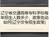 辽宁省交通高等专科学校每年招生人数多少，政策变动如何(辽宁交专招生政策)