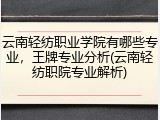 云南轻纺职业学院有哪些专业，王牌专业分析(云南轻纺职院专业解析)