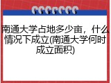 南通大学占地多少亩，什么情况下成立(南通大学何时成立面积)